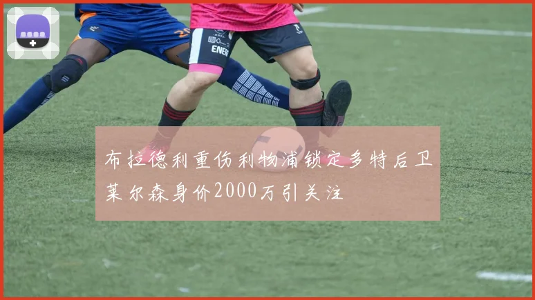 布拉德利重伤利物浦锁定多特后卫莱尔森身价2000万引关注