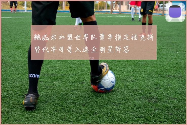 鲍威尔加盟世界队萧华指定福克斯替代字母哥入选全明星阵容