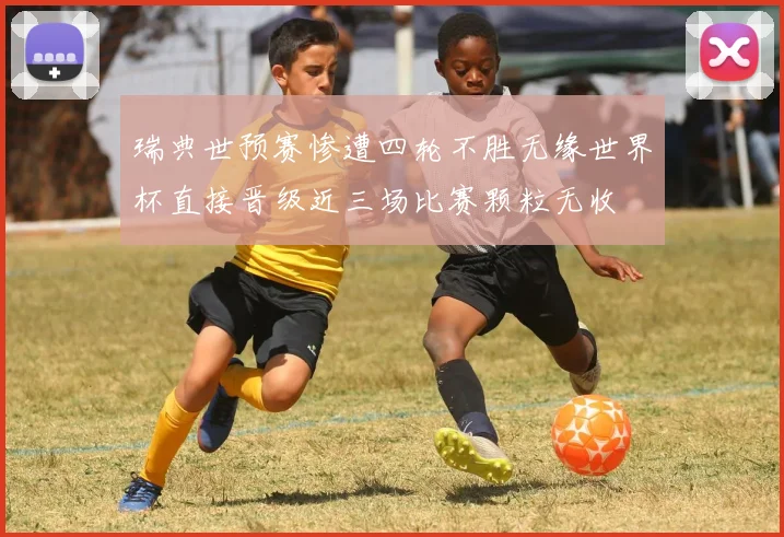 瑞典世预赛惨遭四轮不胜无缘世界杯直接晋级近三场比赛颗粒无收