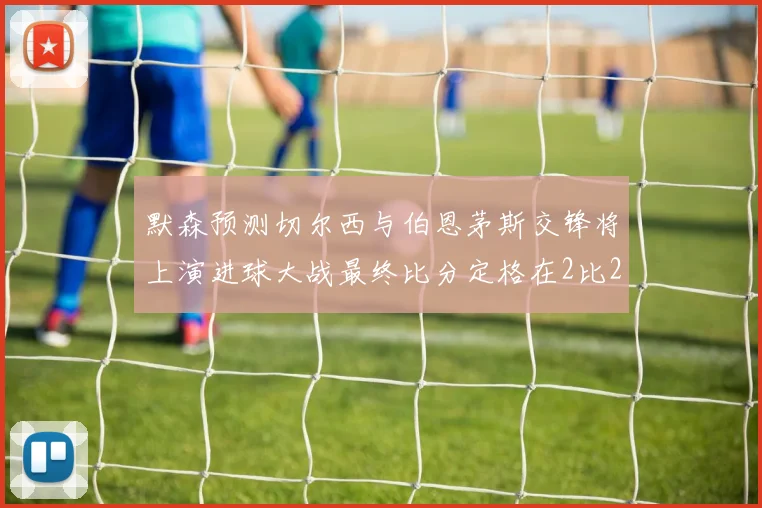 默森预测切尔西与伯恩茅斯交锋将上演进球大战最终比分定格在2比2