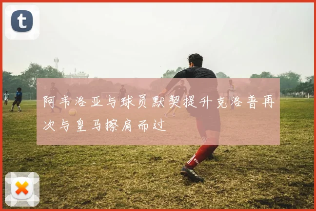 阿韦洛亚与球员默契提升克洛普再次与皇马擦肩而过