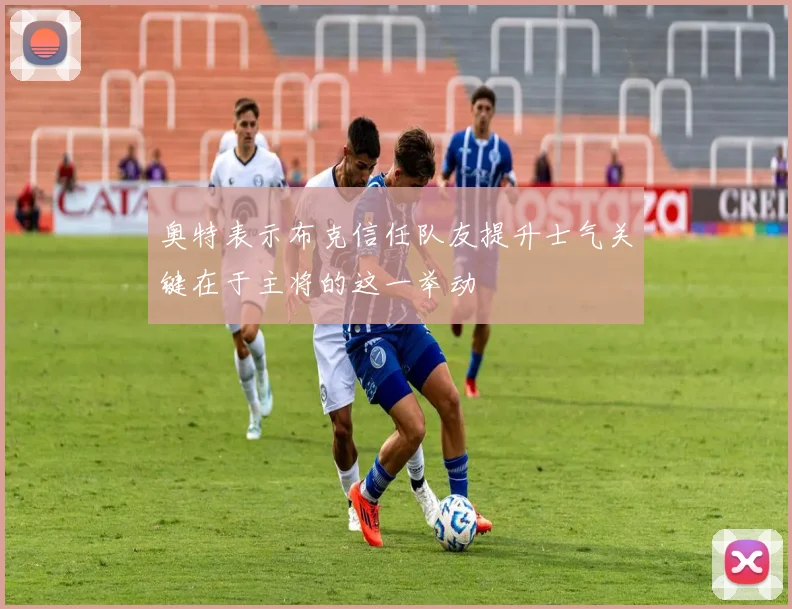 奥特表示布克信任队友提升士气关键在于主将的这一举动