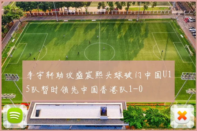 李宇轩助攻盛宸熙头球破门中国U15队暂时领先中国香港队1-0
