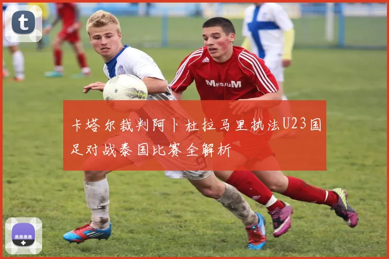 卡塔尔裁判阿卜杜拉马里执法U23国足对战泰国比赛全解析