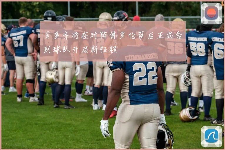 贡多齐将在对阵佛罗伦萨后正式告别球队开启新征程