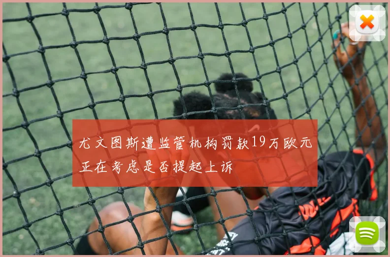 尤文图斯遭监管机构罚款19万欧元正在考虑是否提起上诉