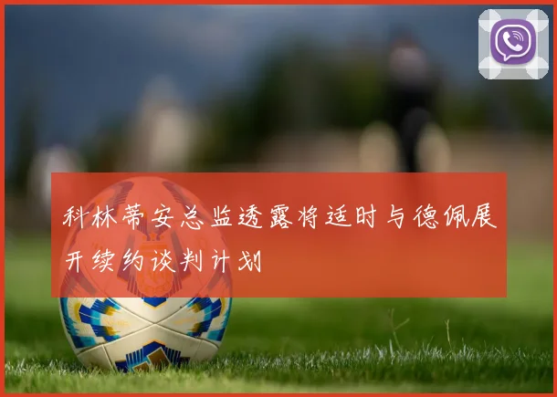 科林蒂安总监透露将适时与德佩展开续约谈判计划