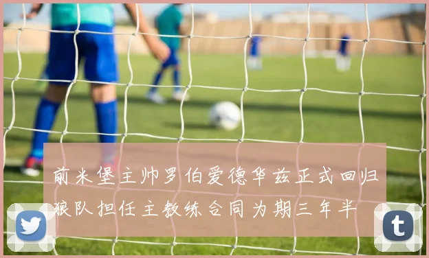 前米堡主帅罗伯爱德华兹正式回归狼队担任主教练合同为期三年半