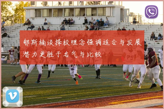 郇斯楠谈择校理念强调适合与发展潜力更胜于名气与比较