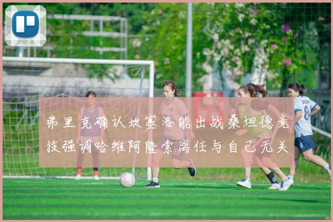 弗里克确认坎塞洛能出战桑坦德竞技强调哈维阿隆索离任与自己无关