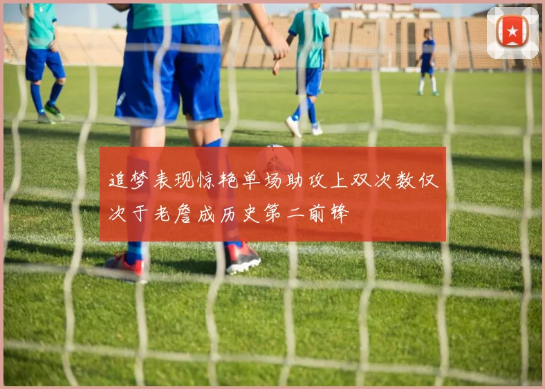 追梦表现惊艳单场助攻上双次数仅次于老詹成历史第二前锋