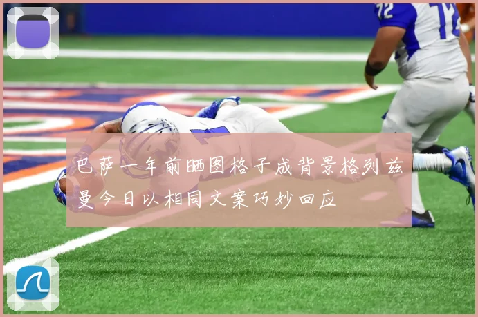 巴萨一年前晒图格子成背景格列兹曼今日以相同文案巧妙回应