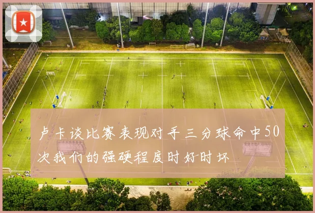卢卡谈比赛表现对手三分球命中50次我们的强硬程度时好时坏