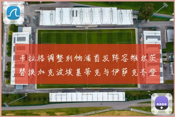卡拉格调整利物浦首发阵容维尔茨替换加克波埃基蒂克与伊萨克齐登场