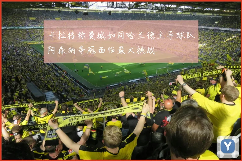 卡拉格称曼城如同哈兰德主导球队阿森纳争冠面临最大挑战