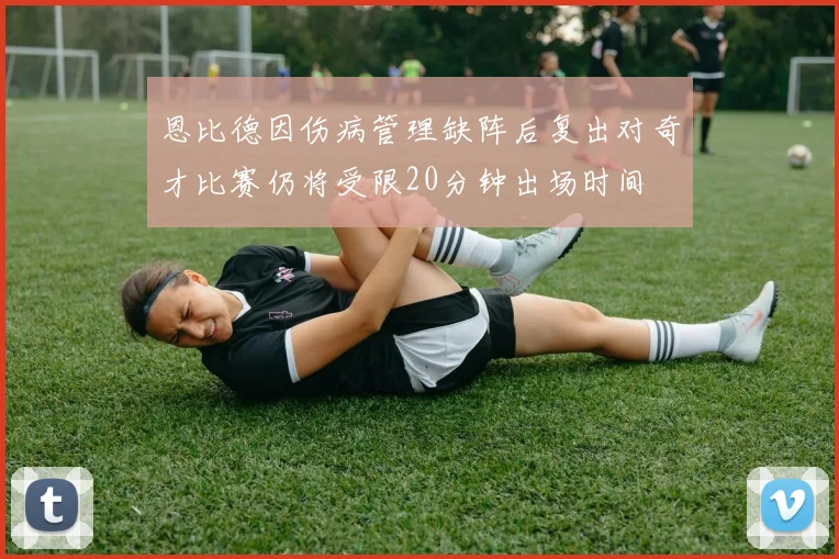 恩比德因伤病管理缺阵后复出对奇才比赛仍将受限20分钟出场时间