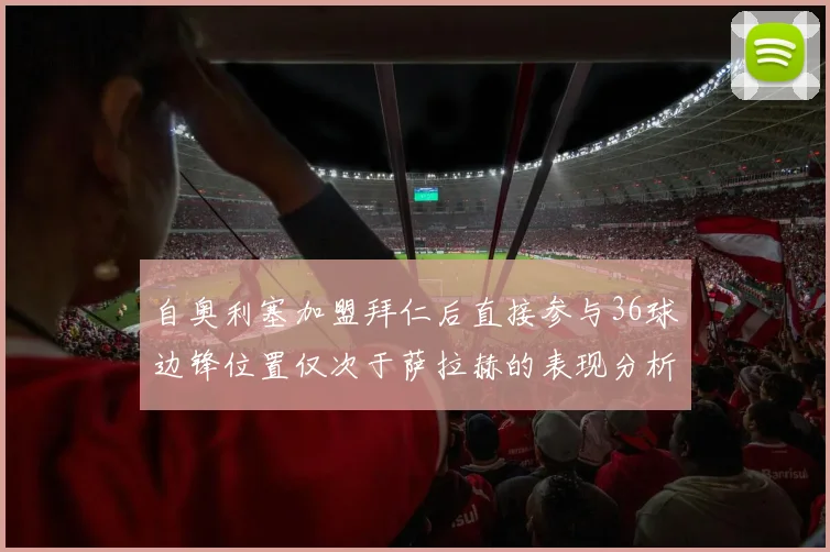 自奥利塞加盟拜仁后直接参与36球边锋位置仅次于萨拉赫的表现分析