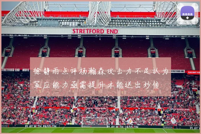 徐静雨点评杨瀚森攻击力不足认为策应能力亟需提升才能送出妙传