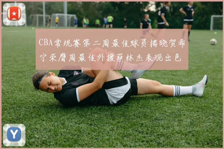 CBA常规赛第二周最佳球员揭晓贺希宁荣膺周最佳外援萨林杰表现出色