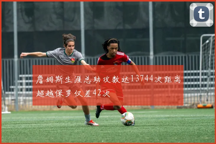 詹姆斯生涯总助攻数达13744次距离超越保罗仅差42次